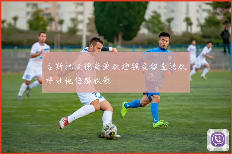 古斯托谈德尚受欢迎程度称全场欢呼让他倍感欣慰