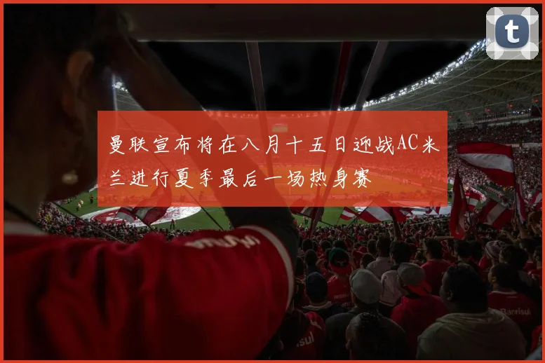 曼联宣布将在八月十五日迎战AC米兰进行夏季最后一场热身赛