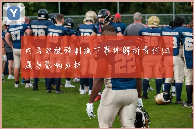 内马尔被强制换下事件解析责任归属与影响分析