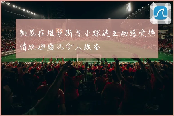 凯恩在堪萨斯与小球迷互动感受热情欢迎盛况令人振奋