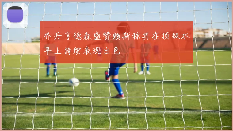 乔丹亨德森盛赞赖斯称其在顶级水平上持续表现出色