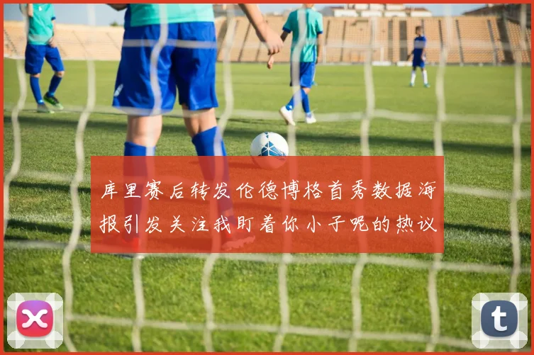 库里赛后转发伦德博格首秀数据海报引发关注我盯着你小子呢的热议
