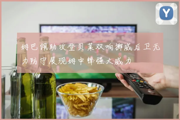 姆巴佩助攻登贝莱双响挪威后卫无力防守展现姆中锋强大威力