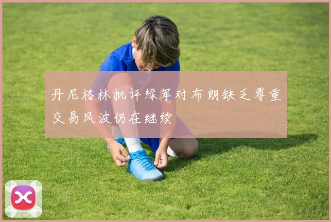 丹尼格林批评绿军对布朗缺乏尊重交易风波仍在继续