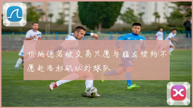 伦纳德若被交易只愿与猛龙续约不愿赴洛杉矶以外球队