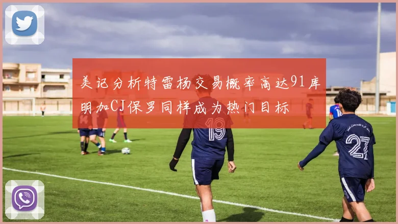 美记分析特雷杨交易概率高达91库明加CJ保罗同样成为热门目标