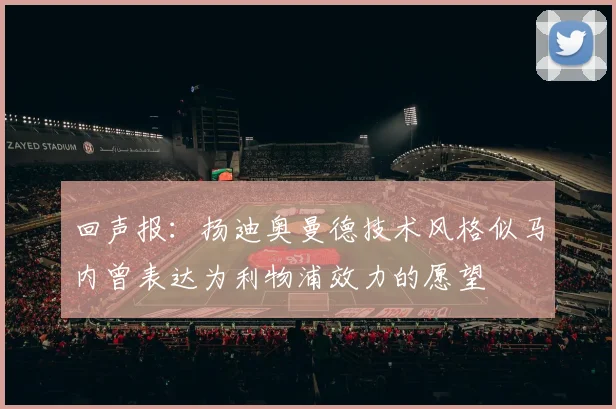 回声报：扬迪奥曼德技术风格似马内曾表达为利物浦效力的愿望