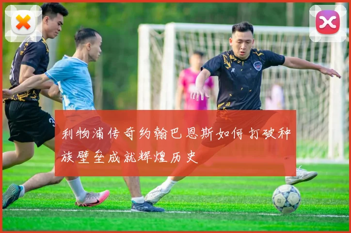利物浦传奇约翰巴恩斯如何打破种族壁垒成就辉煌历史
