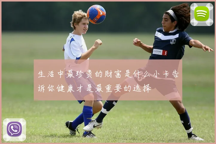 生活中最珍贵的财富是什么小卡告诉你健康才是最重要的选择