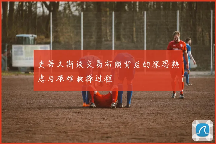 史蒂文斯谈交易布朗背后的深思熟虑与艰难抉择过程
